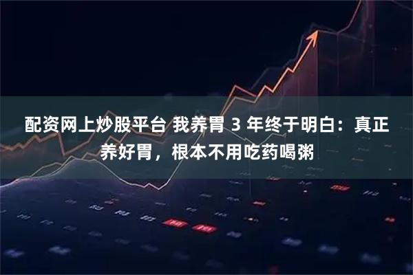 配资网上炒股平台 我养胃 3 年终于明白：真正养好胃，根本不用吃药喝粥