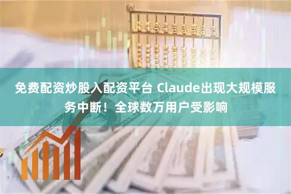免费配资炒股入配资平台 Claude出现大规模服务中断！全球数万用户受影响