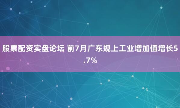 股票配资实盘论坛 前7月广东规上工业增加值增长5.7%