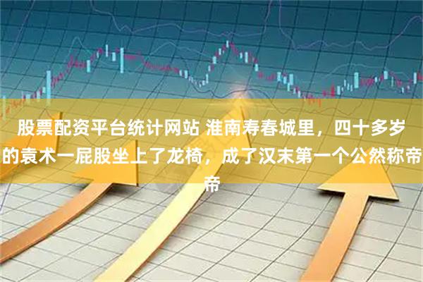 股票配资平台统计网站 淮南寿春城里,四十多岁的袁术一屁股坐上了龙椅,成了汉末第一个公然称帝