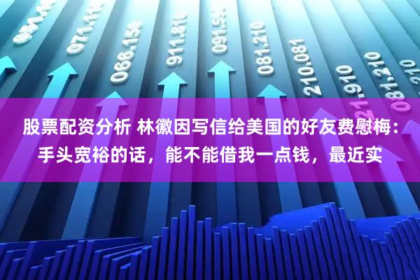 股票配资分析 林徽因写信给美国的好友费慰梅:手头宽裕的话,能不能借我一点钱,最近实