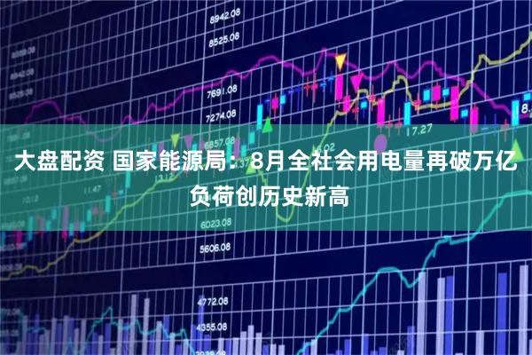 大盘配资 国家能源局：8月全社会用电量再破万亿 负荷创历史新高