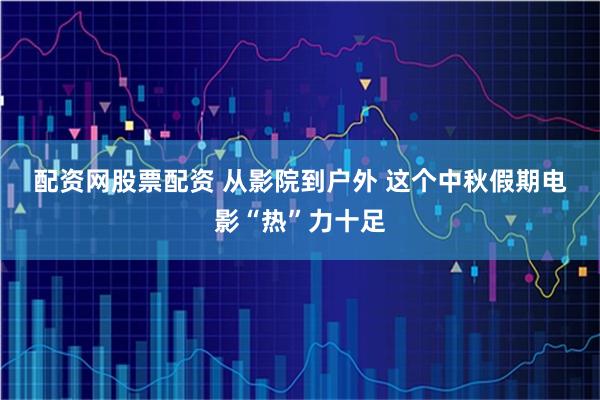 配资网股票配资 从影院到户外 这个中秋假期电影“热”力十足