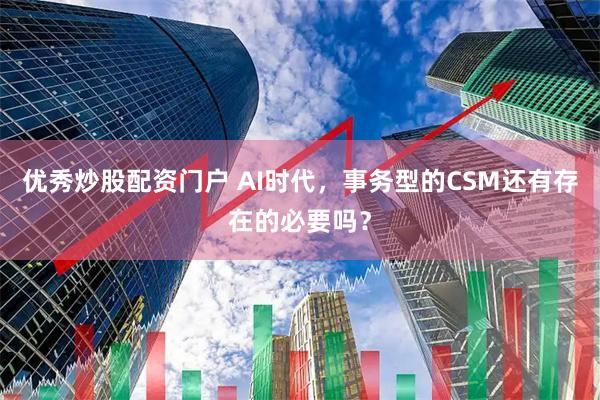 优秀炒股配资门户 AI时代，事务型的CSM还有存在的必要吗？